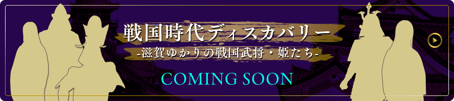 戦国ディスカバリー 滋賀ゆかりの戦国武将・姫たち COMING SOON