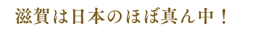 滋賀は日本のほぼ真ん中！