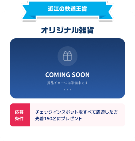 近江の鉄道王賞：オリジナル雑貨。応募条件：チェックインスポットをすべて周遊した方、先着150名にプレゼント。