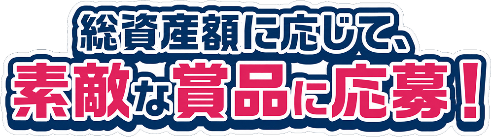 総資産額に応じて、素敵な賞品に応募！