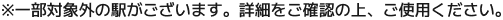 ※一部対象外の駅がございます。詳細をご確認の上、ご使用ください。
