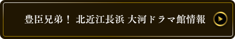 豊臣兄弟! 北近江長浜 大河ドラマ館情報